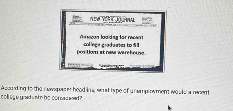 NEW YORK JOURNAL 
Amazon looking for recent 
college graduates to fill 
positions at new warehouse. 
According to the newspaper headline, what type of unemployment would a recent 
college graduate be considered?