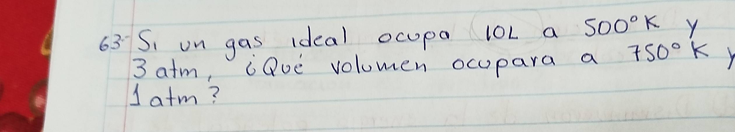Si on gas ideal ocupa 10L a 500°k Y 
3 atm, "Que volumen ocupara a
750°K Y 
J atm?