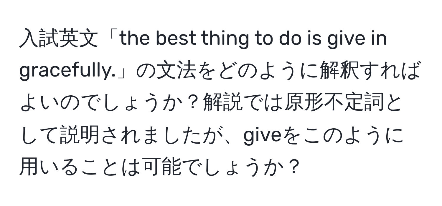 入試英文「the best thing to do is give in gracefully.」の文法をどのように解釈すればよいのでしょうか？解説では原形不定詞として説明されましたが、giveをこのように用いることは可能でしょうか？