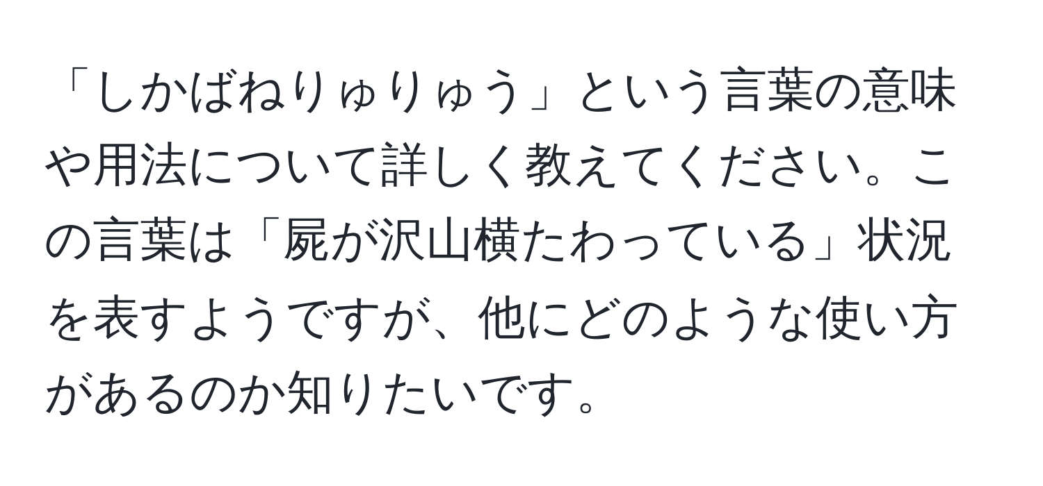 「しかばねりゅりゅう」という言葉の意味や用法について詳しく教えてください。この言葉は「屍が沢山横たわっている」状況を表すようですが、他にどのような使い方があるのか知りたいです。