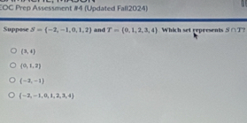 EOC Prep Assessment #4 (Updated Fall2024)
Suppose S=(-2,-1,0,1,2) and T= 0,1,2,3,4 Which set represents S∩T?
 3,4
 0,1,2
(-2,-1)
 -2,-1,0,1,2,3,4