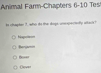 Animal Farm-Chapters 6-10 Test
In chapter 7, who do the dogs unexpectedly attack?
Napoleon
Benjamin
Boxer
Clover