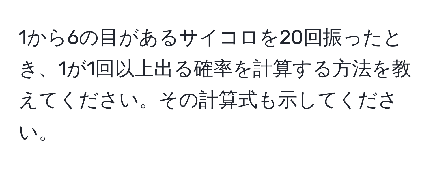 1から6の目があるサイコロを20回振ったとき、1が1回以上出る確率を計算する方法を教えてください。その計算式も示してください。