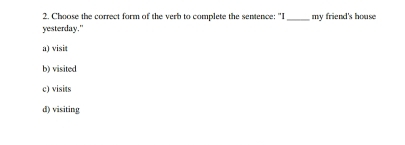 Choose the correct form of the verb to complete the sentence: "I _my friend's house
yesterday."
a) visit
b) visited
c) visits
d) visiting