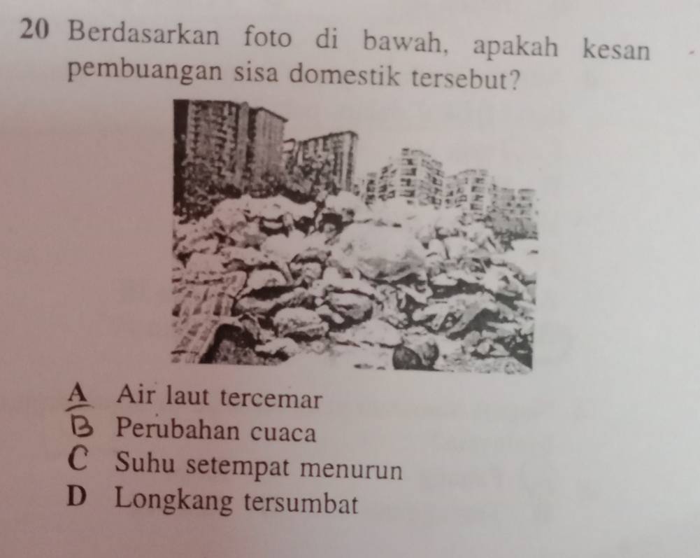 Berdasarkan foto di bawah, apakah kesan
pembuangan sisa domestik tersebut?
A Air laut tercemar
B Perubahan cuaca
C Suhu setempat menurun
D Longkang tersumbat