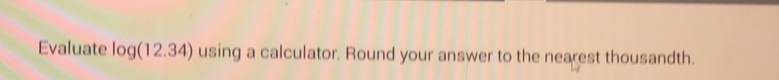 Evaluate log (12.34) using a calculator. Round your answer to the nearest thousandth.