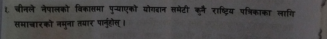 ५. चीनले नेपालको विकासमा पुन्याएको योगदान समेटी कुनै राष्ट्रिय पत्रिकाका लागि 
समाचारको नमुना तयार पानुहोस्।