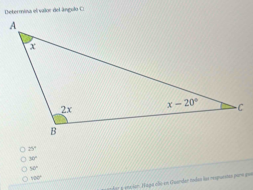 Determina el valor del ángulo C:
25°
30°
50°
100°
uardar y envíar. Hága clic en Guardar todas las respuestas para gua