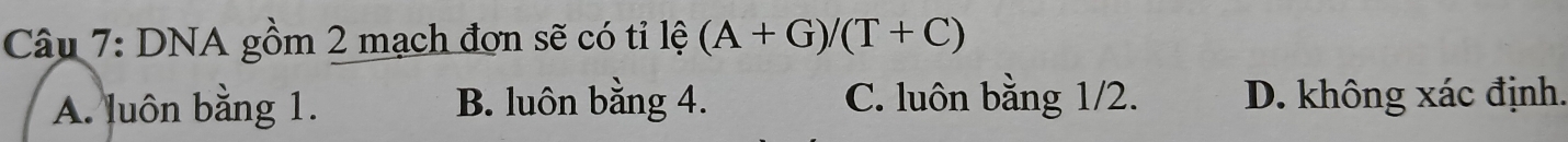 DNA gồm 2 mạch đơn sẽ có tỉ lệ (A+G)/(T+C)
A. luôn bằng 1. B. luôn bằng 4. C. luôn bằng 1/2. D. không xác định.