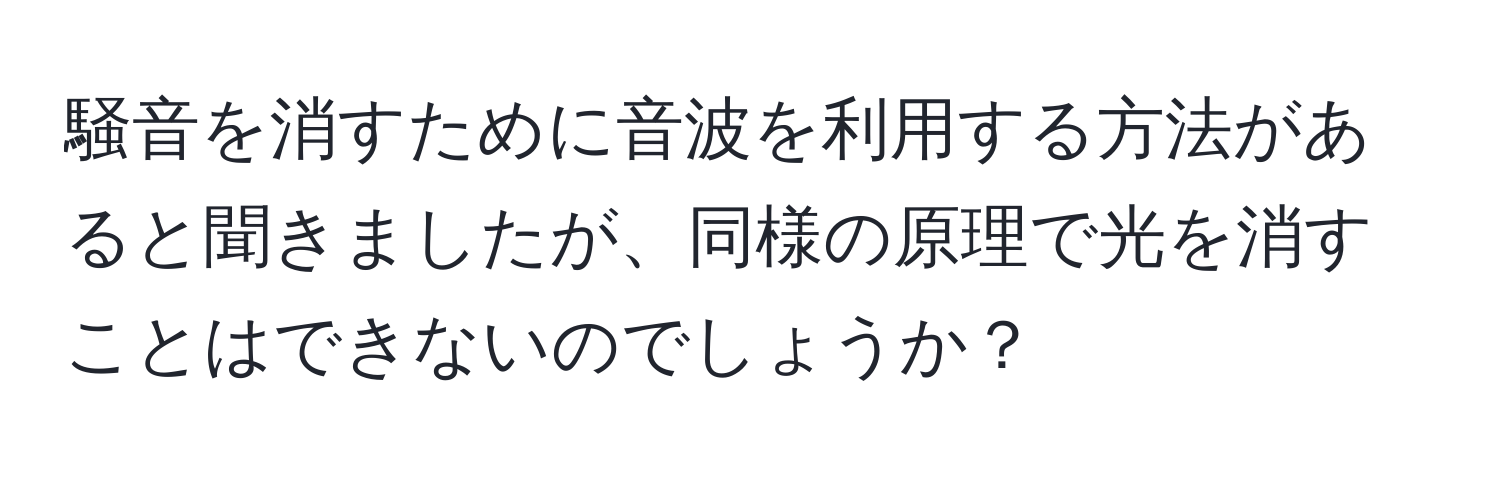 騒音を消すために音波を利用する方法があると聞きましたが、同様の原理で光を消すことはできないのでしょうか？