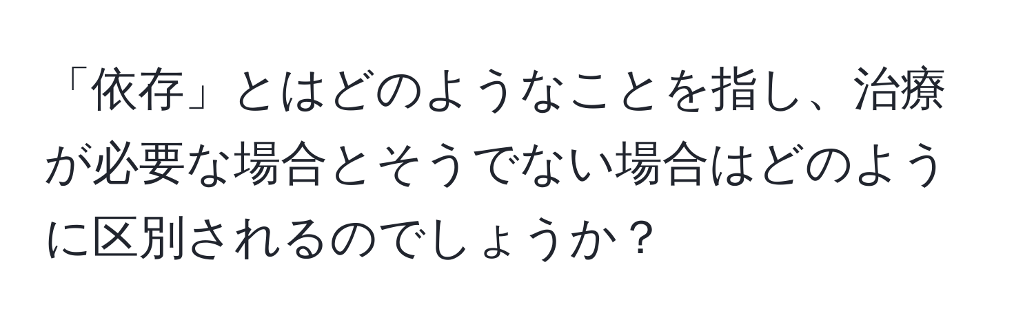 「依存」とはどのようなことを指し、治療が必要な場合とそうでない場合はどのように区別されるのでしょうか？