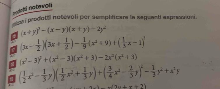 Prodotti notevoli 
nizza i prodotti notevoli per semplificare le seguenti espressioni. 
15 (x+y)^2-(x-y)(x+y)-2y^2
17 (3x- 1/2 )(3x+ 1/2 )- 1/9 (x^2+9)+( 1/3 x-1)^2
~ 
18 (x^2-3)^2+(x^2-3)(x^2+3)-2x^2(x^2+3)
120 ( 1/2 x^2- 1/3 y)( 1/2 x^2+ 1/3 y)+( 3/4 x^2- 2/3 y)^2- 1/3 y^2+x^2y
19
x)-x(2y+x+2)