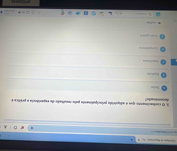 Estratégias de Negociação - Ag +
30=617238cvol itou =1 
3. O conhecimento que é adquirido principalmente pelo resultado da experiência e prática é
denominado?
A Tácito
B Explícito
a Habilidade
D Competência
E Visão giobal
voltar
Q
1625
30/12/2024
AF030440