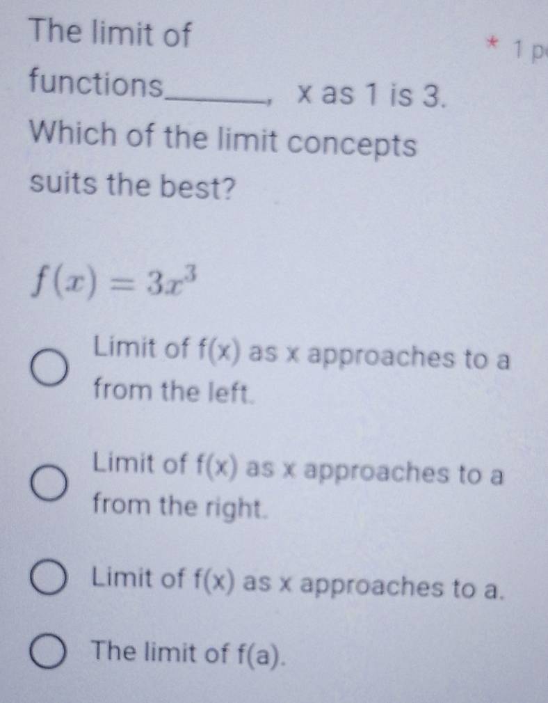 The limit of
* 1 p
functions_
， x as 1 is 3.
Which of the limit concepts
suits the best?
f(x)=3x^3
Limit of f(x) as x approaches to a
from the left.
Limit of f(x) as x approaches to a
from the right.
Limit of f(x) as x approaches to a.
The limit of f(a).