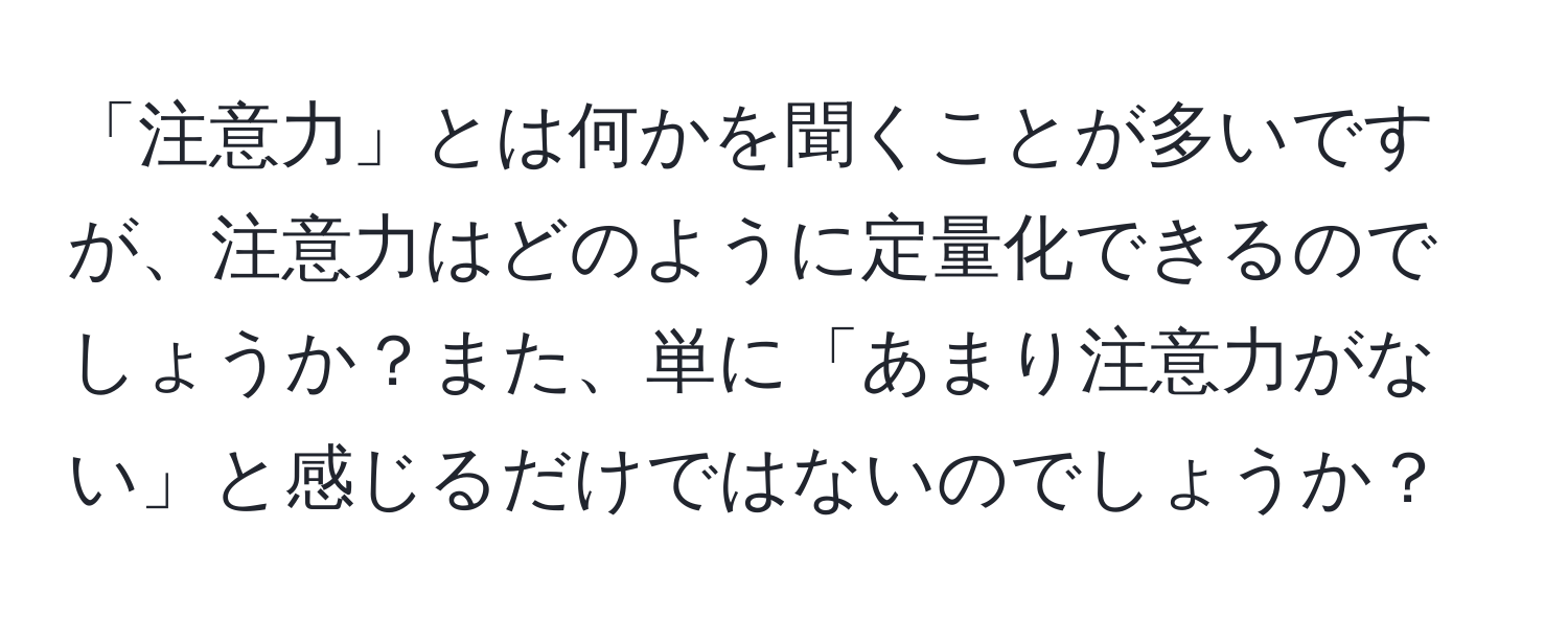 「注意力」とは何かを聞くことが多いですが、注意力はどのように定量化できるのでしょうか？また、単に「あまり注意力がない」と感じるだけではないのでしょうか？