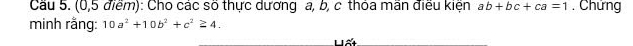 Cầu 5. (0,5 điểm): Cho các số thực dương a, b, c thỏa mãn điều kiện ab+bc+ca=1. Chứng
minh rằng: 10a^2+10b^2+c^2≥ 4. 
Lất