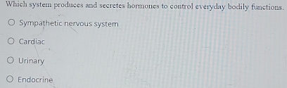 Which system produces and secretes hormones to control everyday bodily functions.
Sympathetic nervous system
Cardiac
Urinary
Endocrine