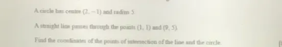 A circle has centre (2,-1) and radin 5. 
A straight line pases through the points (1,1) and (9,5)
Find the coondinates of the points of intersection of the line and the circle.