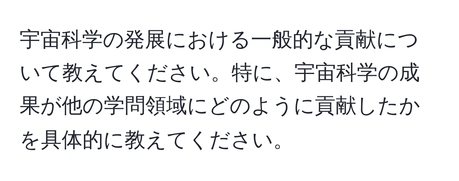 宇宙科学の発展における一般的な貢献について教えてください。特に、宇宙科学の成果が他の学問領域にどのように貢献したかを具体的に教えてください。