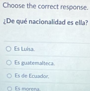 Choose the correct response.
¿De qué nacionalidad es ella?
Es Luisa.
Es guatemalteca.
Es de Ecuador.
Es morena.