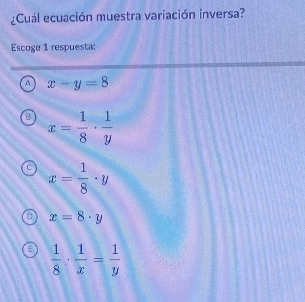 ¿Cuál ecuación muestra variación inversa?
Escoge 1 respuesta:
A x-y=8
B x= 1/8 ·  1/y 
x= 1/8 · y
D x=8· y
E  1/8 ·  1/x = 1/y 