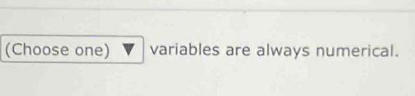 (Choose one) variables are always numerical.