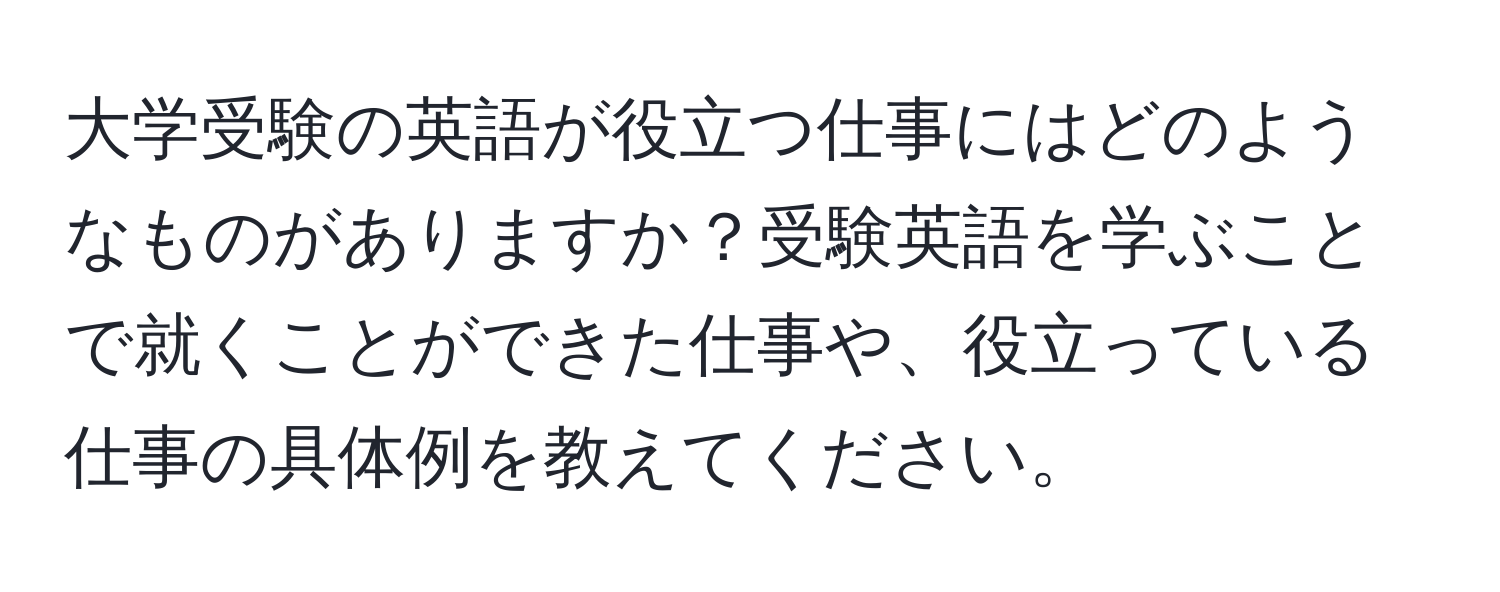 大学受験の英語が役立つ仕事にはどのようなものがありますか？受験英語を学ぶことで就くことができた仕事や、役立っている仕事の具体例を教えてください。