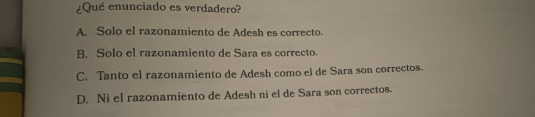 ¿Qué enunciado es verdadero?
A. Solo el razonamiento de Adesh es correcto.
B. Solo el razonamiento de Sara es correcto.
C. Tanto el razonamiento de Adesh como el de Sara son correctos.
D. Ni el razonamiento de Adesh ni el de Sara son correctos.