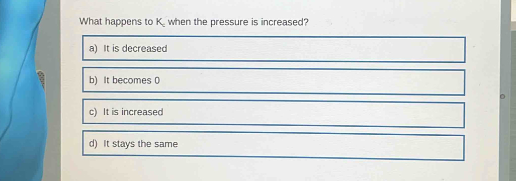 What happens to K 。when the pressure is increased?
a) It is decreased
b) It becomes 0
c) It is increased
d) It stays the same