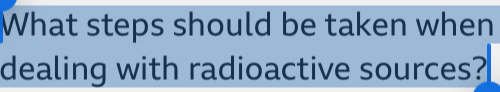 What steps should be taken when 
dealing with radioactive sources?