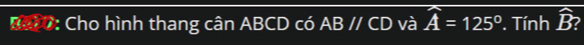 Bai7: Cho hình thang cân ABCD có A Bparallel CD và A=125°. Tính widehat B I