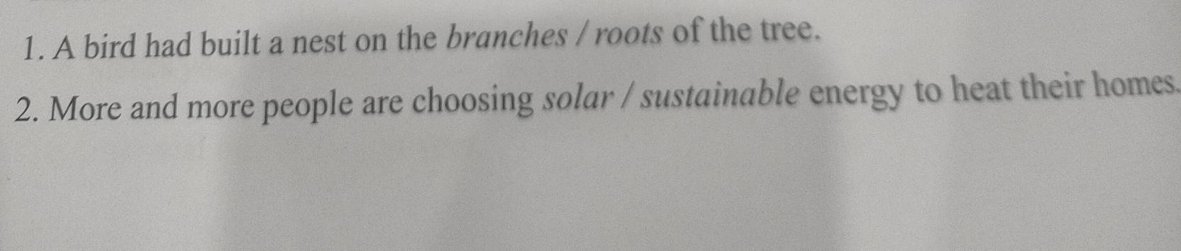 A bird had built a nest on the branches / roots of the tree. 
2. More and more people are choosing solar / sustainable energy to heat their homes.