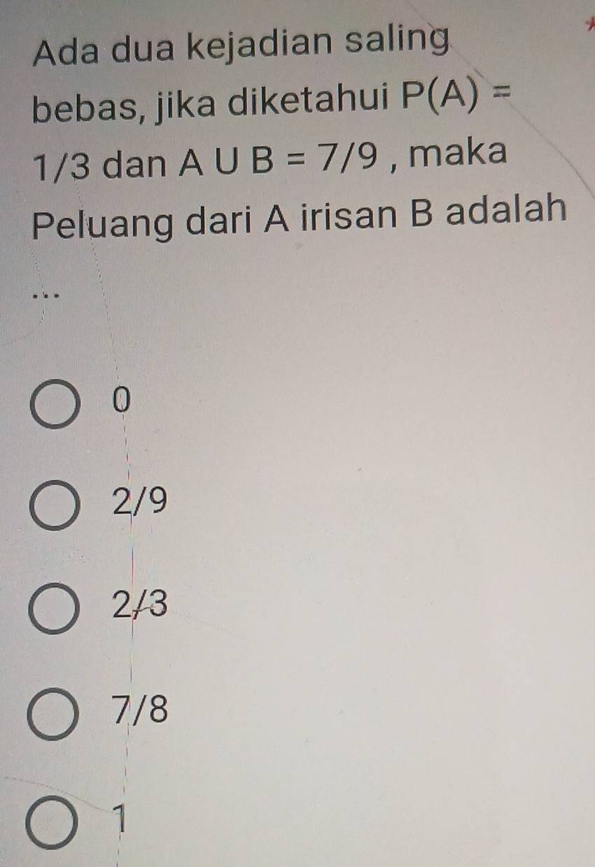 Ada dua kejadian saling
bebas, jika diketahui P(A)=
1/3 dan A∪ B=7/9 , maka
Peluang dari A irisan B adalah
..-
0
2/9
2/3
7/8
1