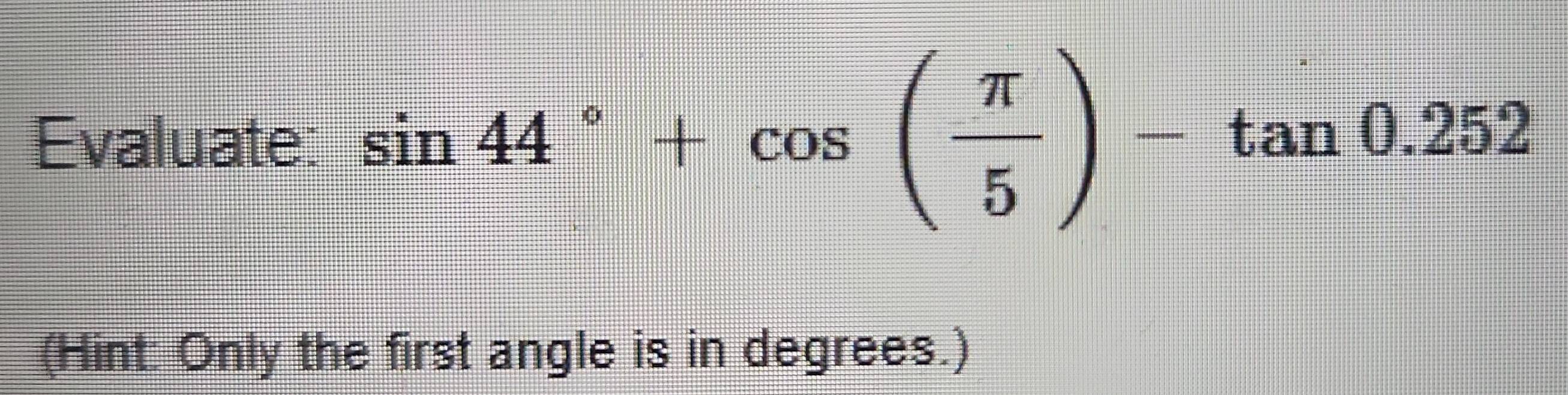 Solved: Evaluate: sin 44°+cos ( π /5 )-tan 0.252 (Hint: Only the first ...