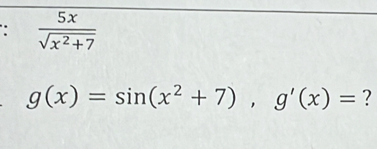  5x/sqrt(x^2+7) 
g(x)=sin (x^2+7), g'(x)= ?