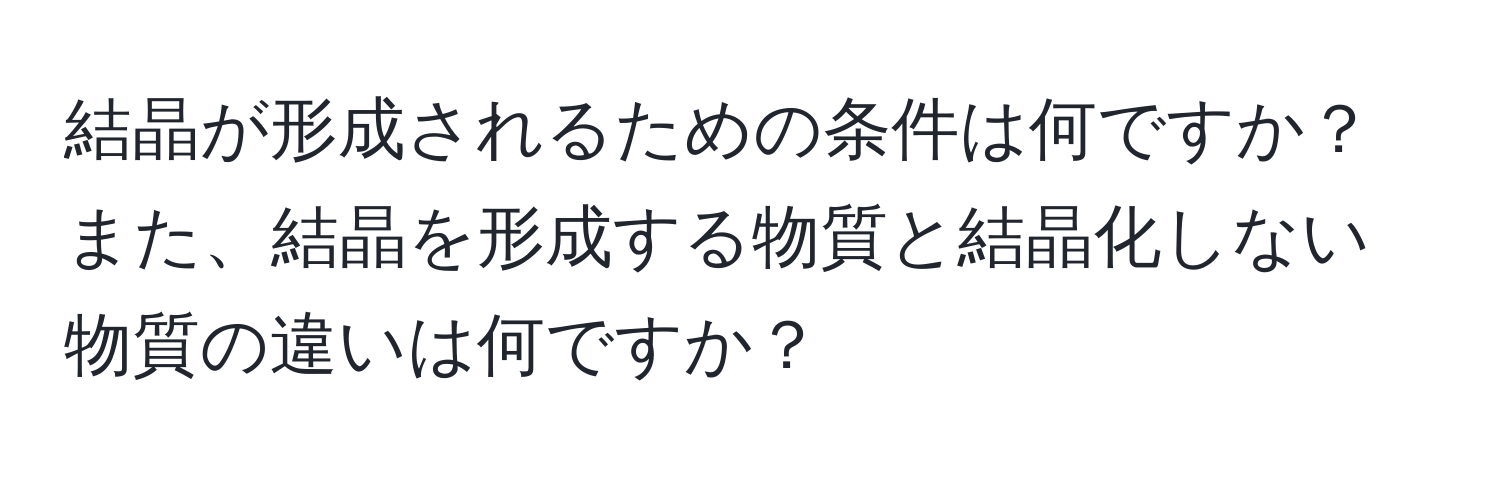 結晶が形成されるための条件は何ですか？また、結晶を形成する物質と結晶化しない物質の違いは何ですか？