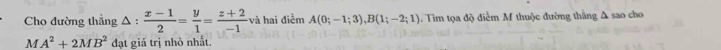 Cho đường thẳng Δ :  (x-1)/2 = y/1 = (z+2)/-1  và hai điểm A(0;-1;3), B(1;-2;1) 1. Tìm tọa độ điểm M thuộc đường thắng Δ sao cho
MA^2+2MB^2 đạt giá trị nhỏ nhất.