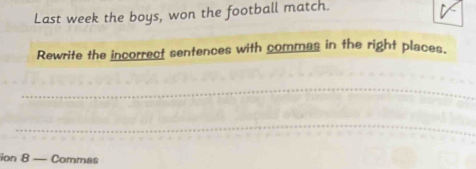 Last week the boys, won the football match. 
Rewrite the incorrect sentences with commas in the right places. 
ion 8 — Commas