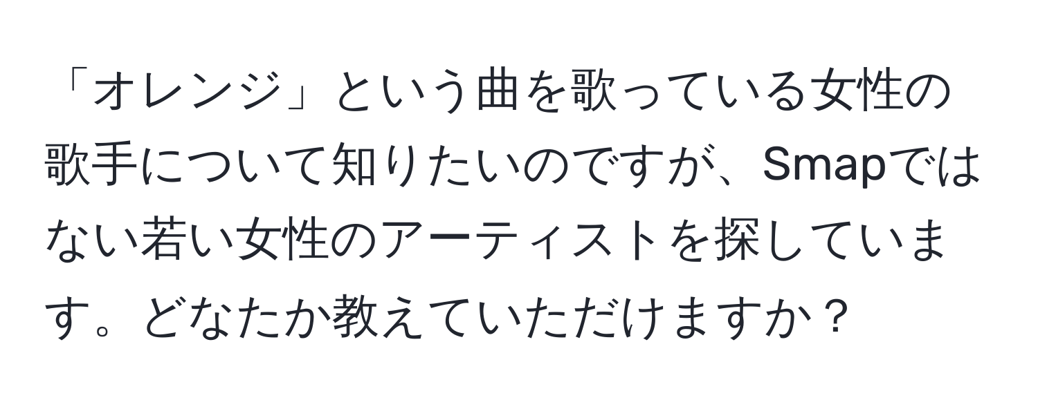 「オレンジ」という曲を歌っている女性の歌手について知りたいのですが、Smapではない若い女性のアーティストを探しています。どなたか教えていただけますか？