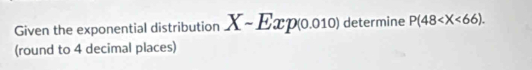 Given the exponential distribution Xsim Exp(0.010) determine P(48 . 
(round to 4 decimal places)