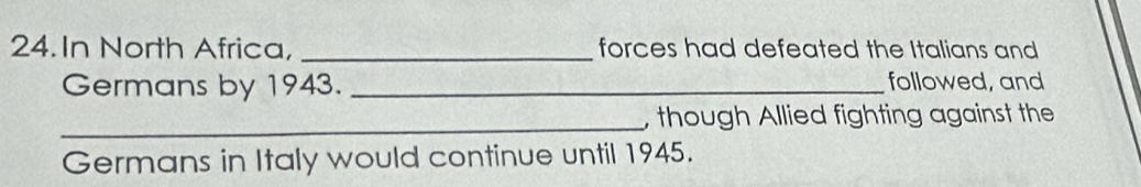 In North Africa, _forces had defeated the Italians and 
Germans by 1943. _followed, and 
_ 
, though Allied fighting against the 
Germans in Italy would continue until 1945.
