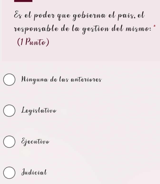 Es el poder que gobierna el pais, el
responsable de la gestion del mismo: *
(1 Punto)
Ninguna de las anteriores
Legislativo
Ejecutivo
Judicial