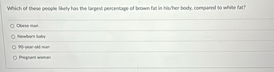 Which of these people likely has the largest percentage of brown fat in his/her body, compared to white fat?
Obese man
Newborn baby
90-year -old man
Pregnant woman