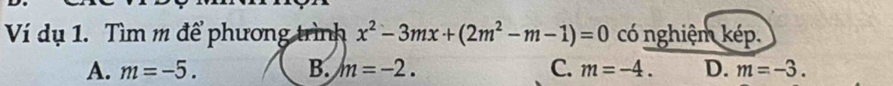 Ví dụ 1. Tìm m để phương trình x^2-3mx+(2m^2-m-1)=0 có nghiệm kép.
A. m=-5. B. m=-2. C. m=-4. D. m=-3.