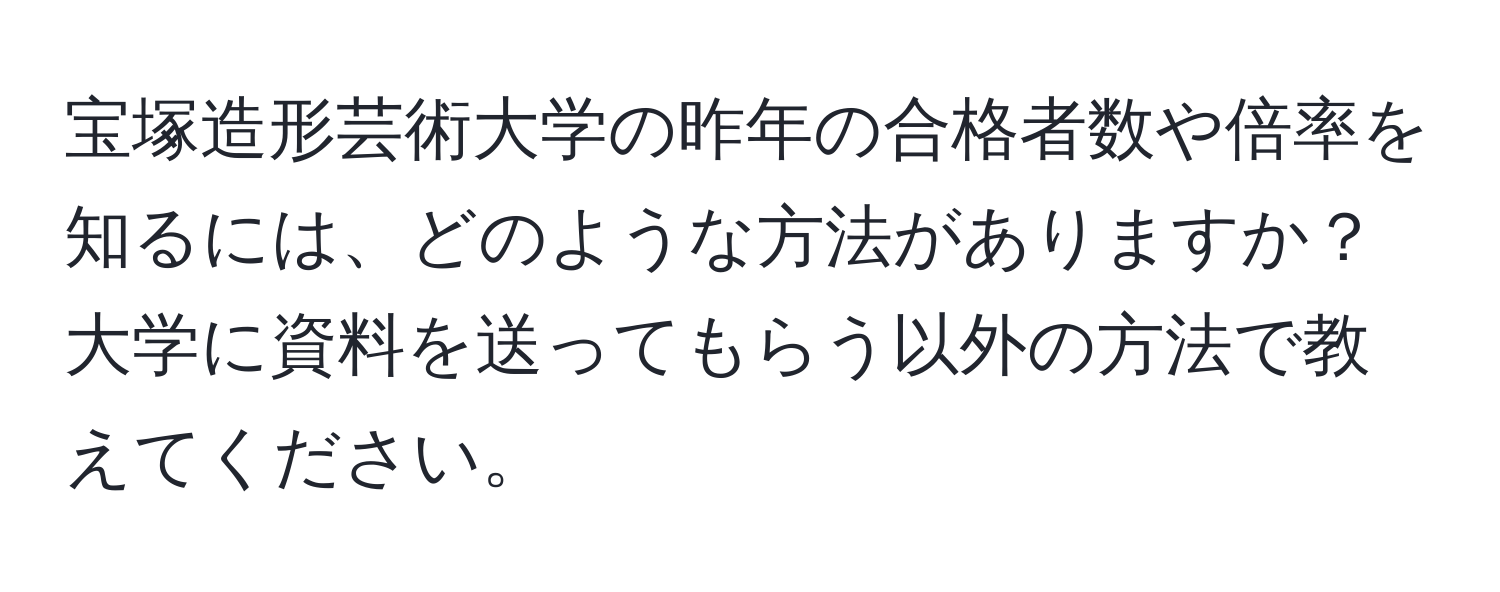 宝塚造形芸術大学の昨年の合格者数や倍率を知るには、どのような方法がありますか？大学に資料を送ってもらう以外の方法で教えてください。