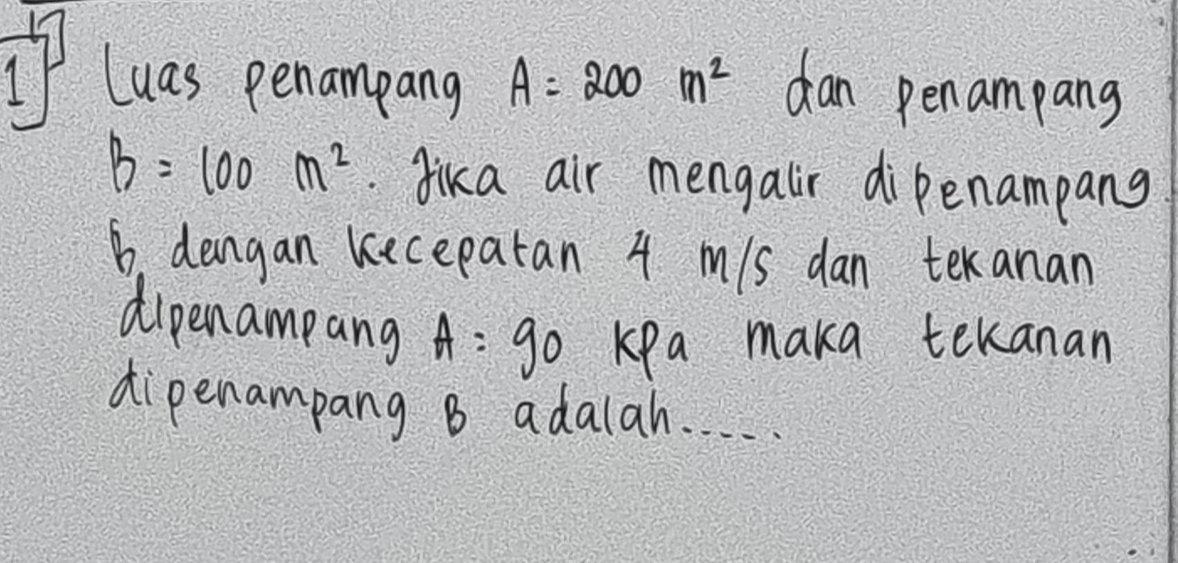 Luas penampang A=200m^2 dan pen ampang
B=100m^2.Jika air mengaiir dipenampang 
B. dengan kecepatan 4 m/s dan tekanan 
dipenampang A=90 Kpa maka tekanan 
dipenampang B adalah. .