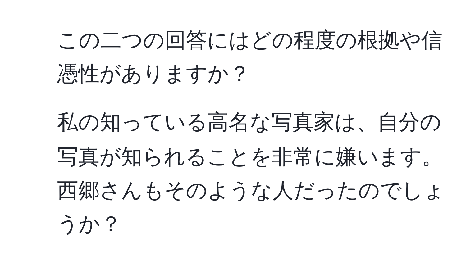 この二つの回答にはどの程度の根拠や信憑性がありますか？  
2. 私の知っている高名な写真家は、自分の写真が知られることを非常に嫌います。西郷さんもそのような人だったのでしょうか？