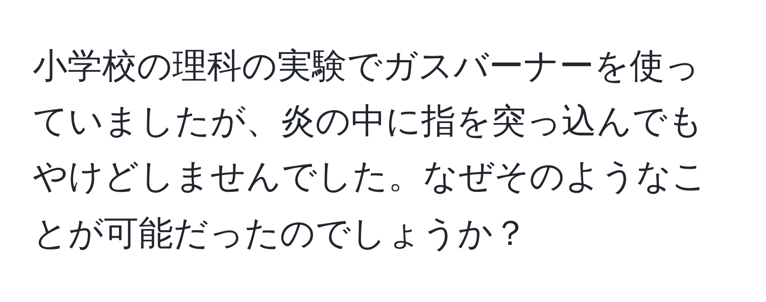 小学校の理科の実験でガスバーナーを使っていましたが、炎の中に指を突っ込んでもやけどしませんでした。なぜそのようなことが可能だったのでしょうか？