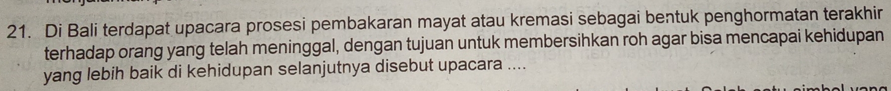 Di Bali terdapat upacara prosesi pembakaran mayat atau kremasi sebagai bentuk penghormatan terakhir 
terhadap orang yang telah meninggal, dengan tujuan untuk membersihkan roh agar bisa mencapai kehidupan 
yang lebih baik di kehidupan selanjutnya disebut upacara ...