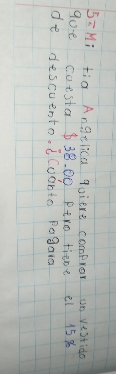5=Mi tig Angelica quiere compror on vestido 
90e coesta $38. 00 Ptro tiene el 15 %
de descuento. dcoonto Pagara